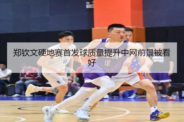 郑钦文硬地赛首发球质量提升中网前景被看好